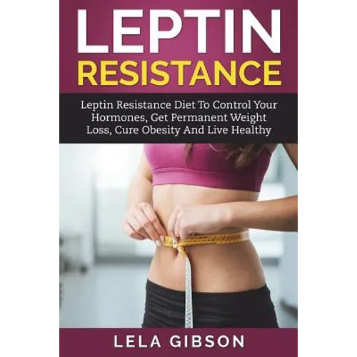 Leptin Resistance: Leptin Diet to Control Your Hormones, Get Permanent Weight Loss, Cure Obesity and Live Healthy