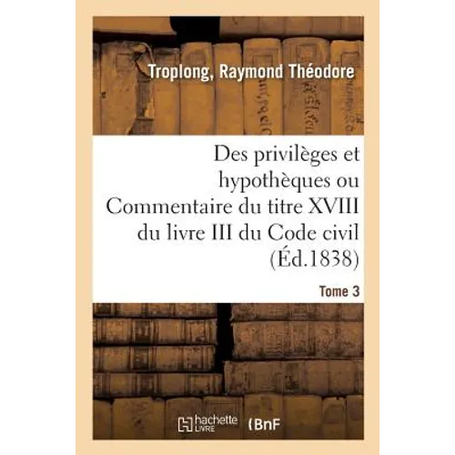 Des Privilèges Et Hypothèques Ou Commentaire Du Titre XVIII Du Livre III Du Code Civil. Tome 3