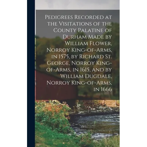 Pedigrees Recorded at the Visitations of the County Palatine of Durham Made by William Flower, Norroy King-of-arms, in 1575, by Richard St. George, No