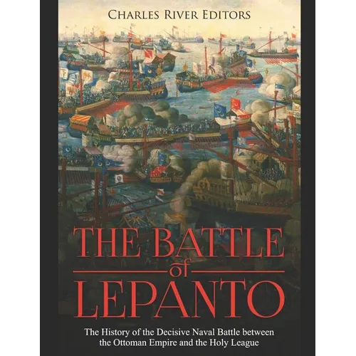The Battle of Lepanto: The History of the Decisive Naval Battle between the Ottoman Empire and the Holy League