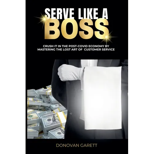 Serve Like A Boss: Crush It In the Post-Covid Economy By Mastering the Lost Art of Customer Service