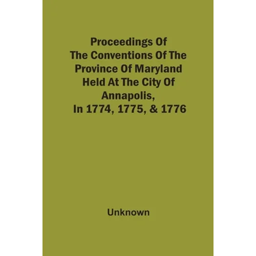 Proceedings Of The Conventions Of The Province Of Maryland, Held At The City Of Annapolis, In 1774, 1775, & 1776