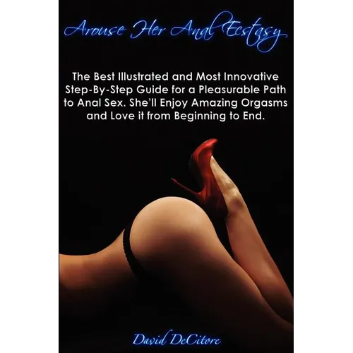 Arouse Her Anal Ecstasy: The Best Illustrated and Most Innovative Step-By-Step Guide for a Pleasurable Path to Anal Sex. She'll Enjoy Amazing Orgasms