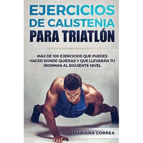 100 EJERCICIOS De CALISTENIA PARA TRIATLON: MAS De 100 EJERCICIOS QUE PUEDES HACER DONDE QUIERAS Y QUE LLEVARAN TU IRONMAN AL SIGUIENTE NIVEL