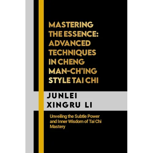 Mastering the Essence: Advanced Techniques in Cheng Man-ch'ing Style Tai Chi: Unveiling the Subtle Power and Inner Wisdom of Tai Chi Mastery