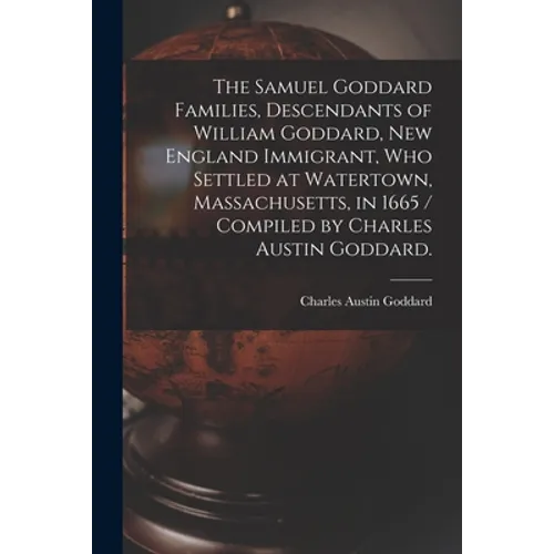 The Samuel Goddard Families, Descendants of William Goddard, New England Immigrant, Who Settled at Watertown, Massachusetts, in 1665 / Compiled by Cha
