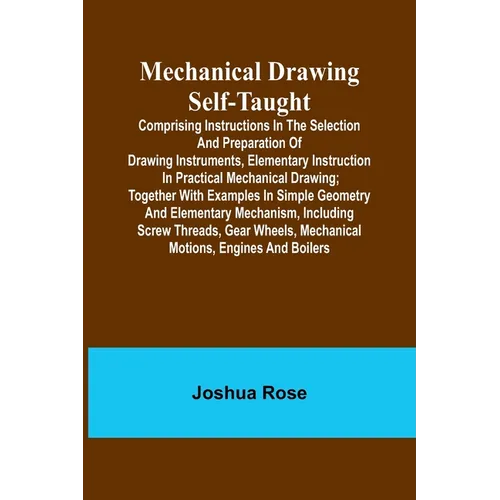 Mechanical Drawing Self-Taught; Comprising instructions in the selection and preparation of drawing instruments, elementary instruction in practical m