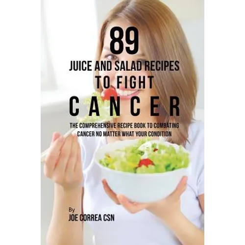 89 Juice and Salad Recipes to Fight Cancer: The Comprehensive Recipe Book to Combating Cancer No Matter What Your Condition