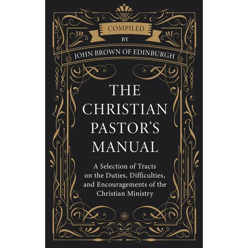 The Christian Pastor's Manual: A Selection of Tracts on the Duties, Difficulties, and Encouragements of the Christian Ministry