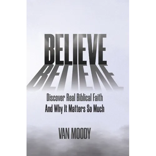 Believe: Discover Real Biblical Faith and Why It Matters So Much