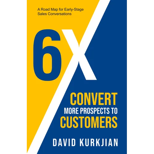 6X - Convert More Prospects to Customers: A Road Map for Early-Stage Sales Conversations