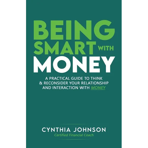 Being Smart with Money: "A Practical Guide to Think & Reconsider Your Relationship and Interaction with Money"
