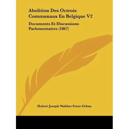 Abolition Des Octrois Communaux En Belgique V2: Documents Et Discussions Parlementaires (1867)