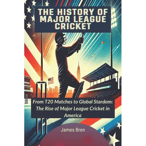 The History of Major League Cricket: From T20 Matches to Global Stardom: The Rise of Major League Cricket in America