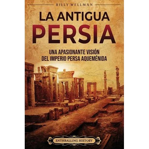 La antigua Persia: Una apasionante visión del Imperio persa aqueménida