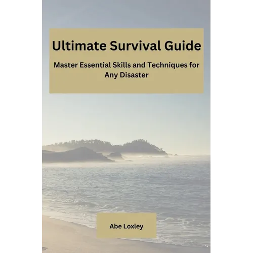 Ultimate Survival Guide: Master Essential Skills and Techniques for Any Disaster