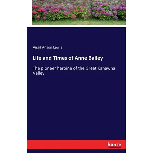 Life and Times of Anne Bailey: The pioneer heroine of the Great Kanawha Valley