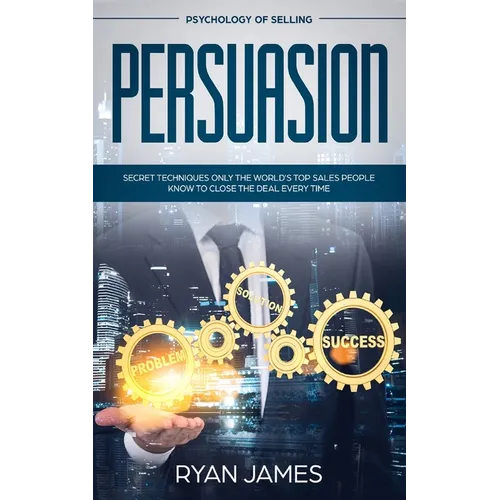 Persuasion: Psychology of Selling - Secret Techniques Only The World's Top Sales People Know To Close The Deal Every Time (Influence, Leadership, Pers