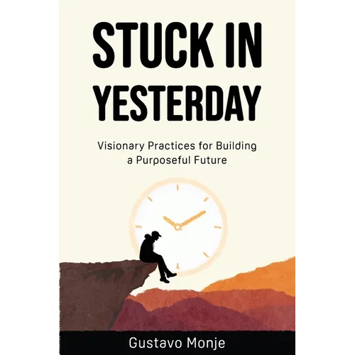 Stuck in Yesterday: Visionary Practices for Building a Purposeful Future