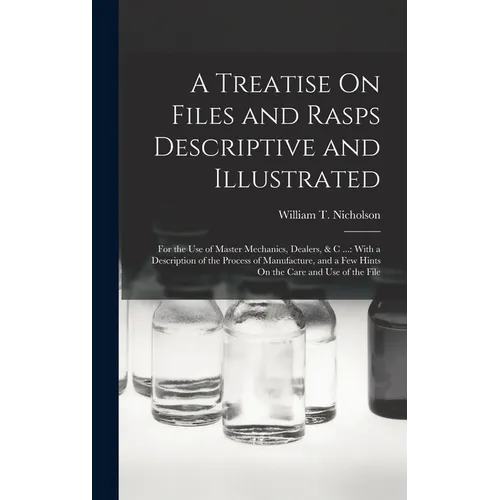 A Treatise On Files and Rasps Descriptive and Illustrated: For the Use of Master Mechanics, Dealers, & C ...: With a Description of the Process of Man