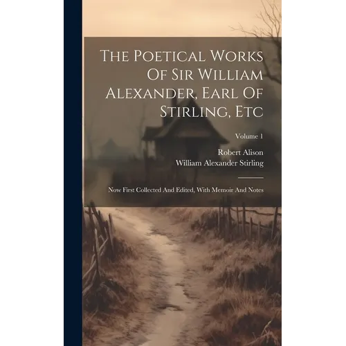 The Poetical Works Of Sir William Alexander, Earl Of Stirling, Etc: Now First Collected And Edited, With Memoir And Notes; Volume 1