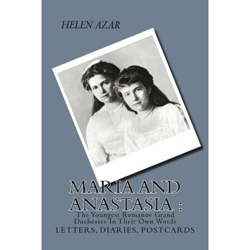 MARIA and ANASTASIA: The Youngest Romanov Grand Duchesses In Their Own Words: Letters, Diaries, Postcards.
