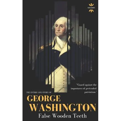 George Washington: False Wooden Teeth. The Entire Life Story