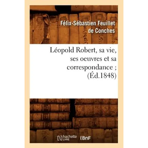 Léopold Robert, Sa Vie, Ses Oeuvres Et Sa Correspondance (Éd.1848)