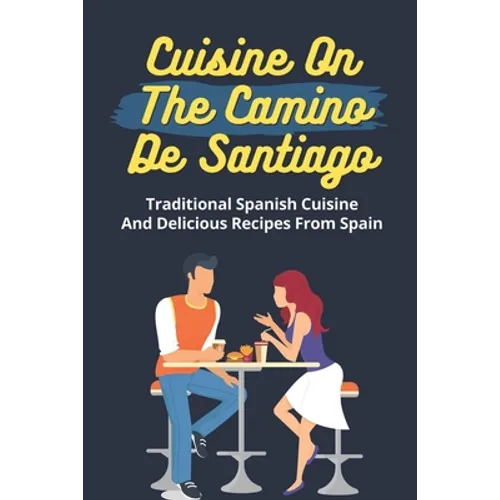 Cuisine On The Camino De Santiago: Traditional Spanish Cuisine And Delicious Recipes From Spain: Cooking And Cuisine From Spain