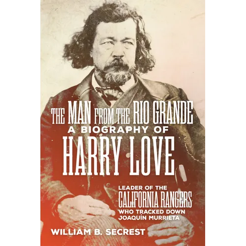 The Man from the Rio Grande: A Biography of Harry Love, Leader of the California Rangers Who Tracked Down Joaquin Murrieta