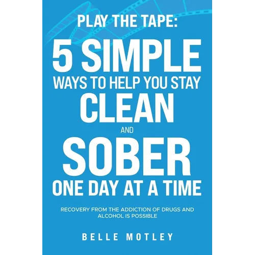 Play the Tape: 5 Simple Ways to Help You Get CLEAN and SOBER One Day at a Time Recovery From the Addiction of Drugs and Alcohol is Possible