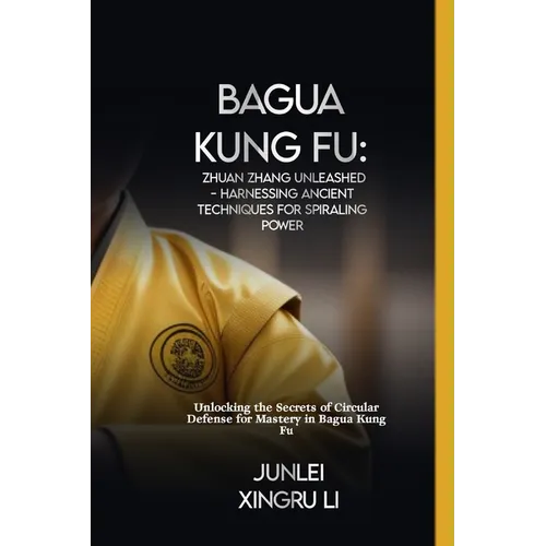 Bagua Kung Fu: Zhuan Zhang Unleashed - Harnessing Ancient Techniques for Spiraling Power: Unlocking the Secrets of Circular Defense f