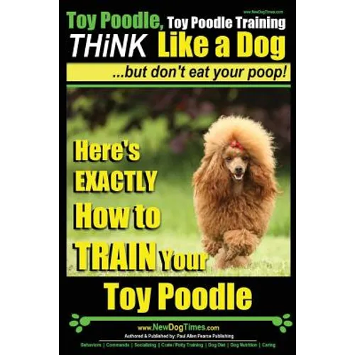 Toy Poodle, Toy Poodle Training THiNK Like a Dog...but don't eat your poop!: Here's EXACTLY How to TRAIN Your Toy Poodle