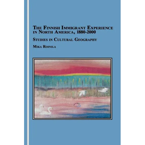 The Finnish Immigrant Experience in North America, 1880-2000: Studies in Cultural Geography