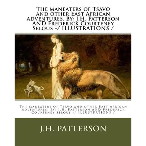 The maneaters of Tsavo and other East African adventures. By: J.H. Patterson AND Frederick Courteney Selous -/ ILLUSTRATIONS /