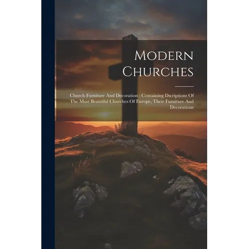 Modern Churches: Church Furniture And Decoration: Containing Dscriptions Of The Most Beautiful Churches Of Europe, Their Furniture And Decorations