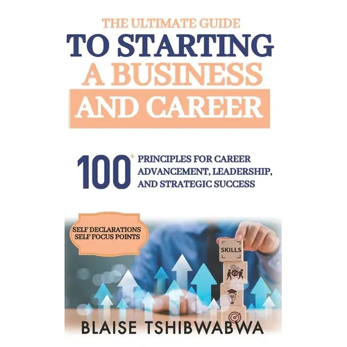 The Ultimate Guide to Starting a Business and Career: 100 Principles for Career Advancement, Leadership and Strategic Success