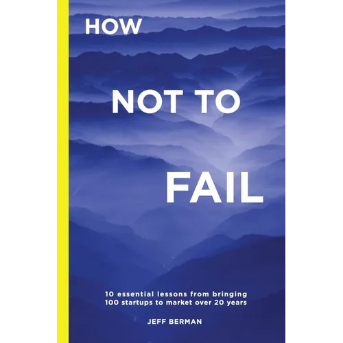 How Not to Fail: 10 essential lessons from bringing 
100 startups to market over 20 years
