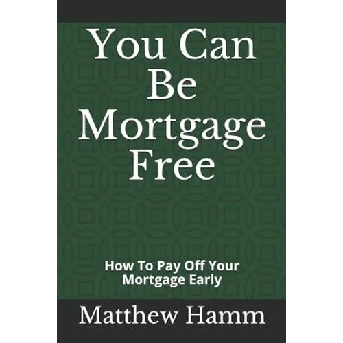 You Can Be Mortgage Free: How To Pay Off Your Mortgage Early