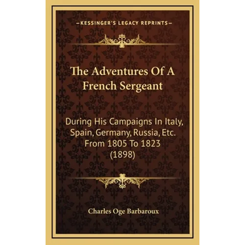 The Adventures Of A French Sergeant: During His Campaigns In Italy, Spain, Germany, Russia, Etc. From 1805 To 1823 (1898)