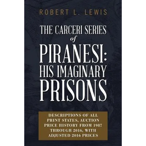 The Carceri Series of Piranesi: His Imaginary Prisons: Descriptions of All Print States, Auction Price History from 1987 through 2016, with Adjusted 2