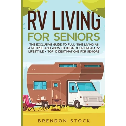 RV Living for Senior Citizens: The Exclusive Guide to Full-time RV Living as a Retiree and Ways to Begin Your Dream RV Lifestyle + Top 10 Destinations