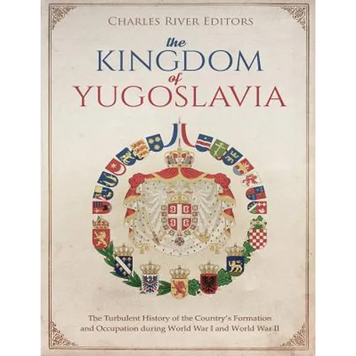 The Kingdom of Yugoslavia: The Turbulent History of the Country's Formation and Occupation during World War I and World War II