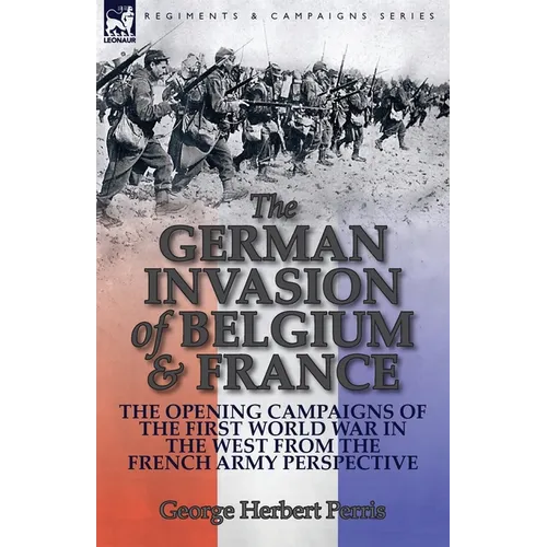 The German Invasion of Belgium & France: The Opening Campaigns of the First World War in the West from the French Army Perspective