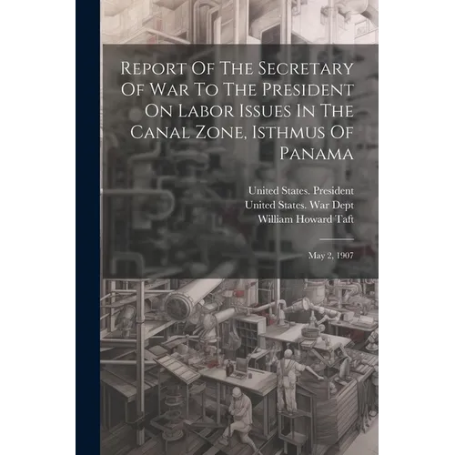Report Of The Secretary Of War To The President On Labor Issues In The Canal Zone, Isthmus Of Panama: May 2, 1907