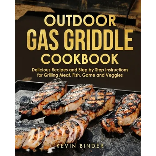 Outdoor Gas Griddle Cookbook: Delicious Recipes and Step by Step Instructions for Grilling Meat, Fish, Game and Veggies