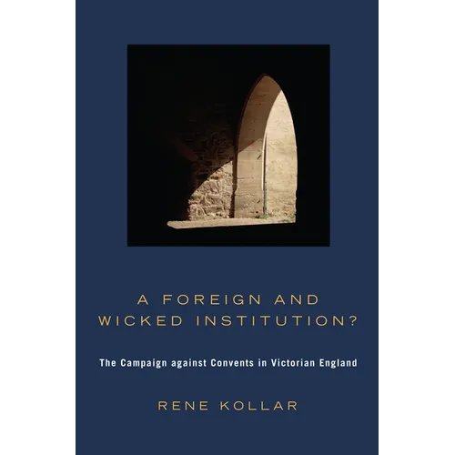A Foreign and Wicked Institution?: The Campaign Against Convents in Victorian England