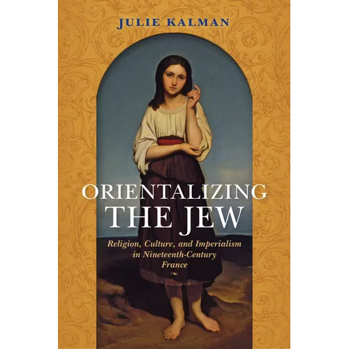 Orientalizing the Jew: Religion, Culture, and Imperialism in Nineteenth-Century France