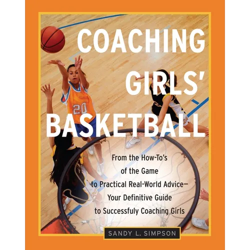 Coaching Girls' Basketball: From the How-To's of the Game to Practical Real-World Advice--Your Definitive Guide to Successfully Coaching Girls