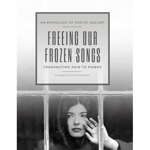 Freeing Our Frozen Songs: Transmuting Pain to Power, An Anthology of Poetry and Art